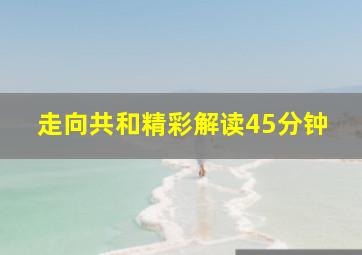 走向共和精彩解读45分钟