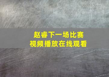 赵睿下一场比赛视频播放在线观看