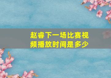 赵睿下一场比赛视频播放时间是多少