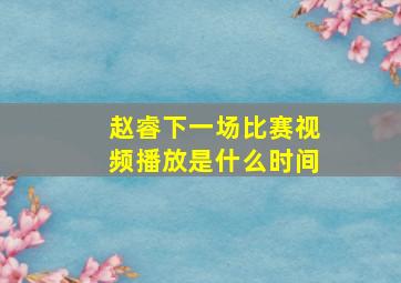 赵睿下一场比赛视频播放是什么时间