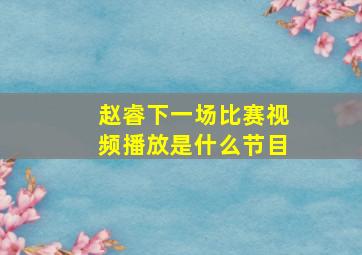 赵睿下一场比赛视频播放是什么节目