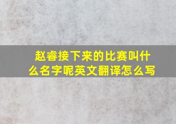 赵睿接下来的比赛叫什么名字呢英文翻译怎么写