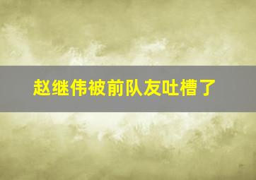 赵继伟被前队友吐槽了