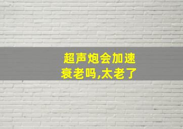 超声炮会加速衰老吗,太老了