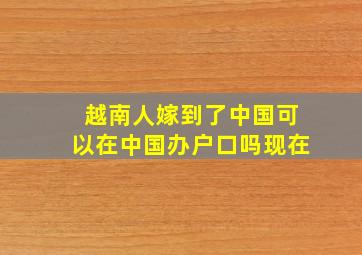 越南人嫁到了中国可以在中国办户口吗现在