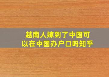 越南人嫁到了中国可以在中国办户口吗知乎