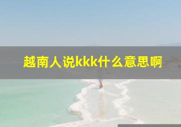 越南人说kkk什么意思啊