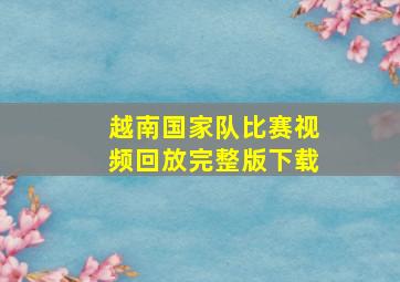 越南国家队比赛视频回放完整版下载