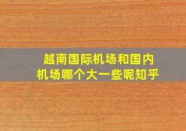 越南国际机场和国内机场哪个大一些呢知乎