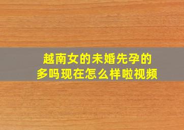 越南女的未婚先孕的多吗现在怎么样啦视频