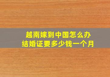 越南嫁到中国怎么办结婚证要多少钱一个月