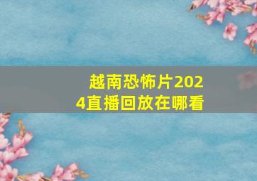 越南恐怖片2024直播回放在哪看