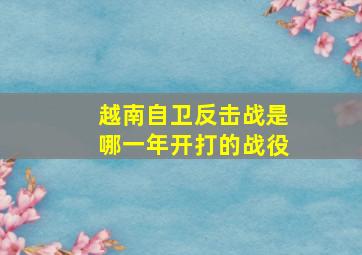 越南自卫反击战是哪一年开打的战役