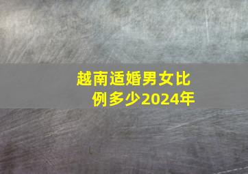 越南适婚男女比例多少2024年