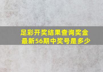 足彩开奖结果查询奖金最新56期中奖号是多少