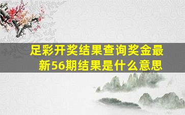 足彩开奖结果查询奖金最新56期结果是什么意思