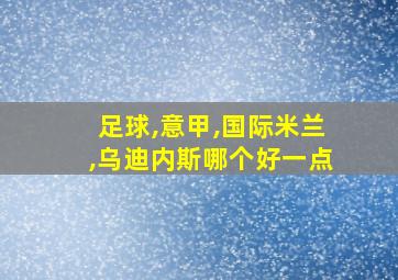 足球,意甲,国际米兰,乌迪内斯哪个好一点