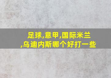 足球,意甲,国际米兰,乌迪内斯哪个好打一些