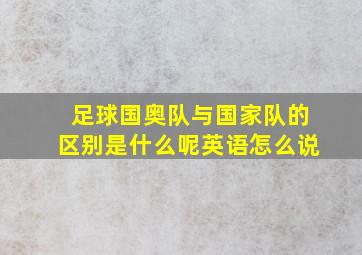 足球国奥队与国家队的区别是什么呢英语怎么说