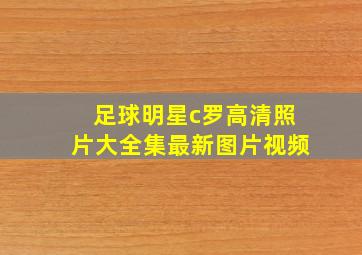 足球明星c罗高清照片大全集最新图片视频