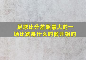 足球比分差距最大的一场比赛是什么时候开始的