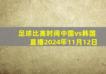 足球比赛时间中国vs韩国直播2024年11月12日