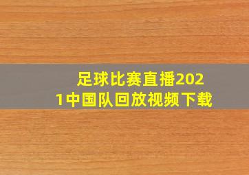 足球比赛直播2021中国队回放视频下载