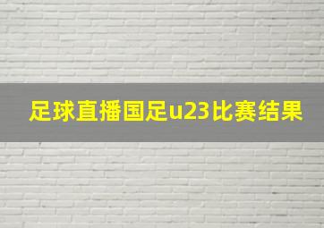 足球直播国足u23比赛结果