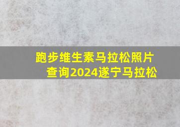 跑步维生素马拉松照片查询2024遂宁马拉松