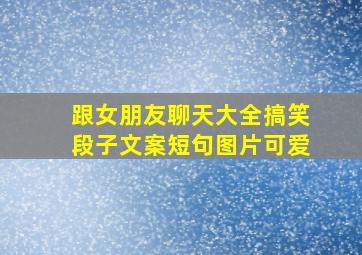 跟女朋友聊天大全搞笑段子文案短句图片可爱