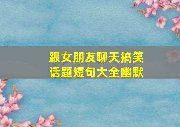 跟女朋友聊天搞笑话题短句大全幽默