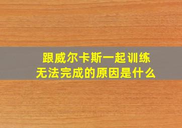 跟威尔卡斯一起训练无法完成的原因是什么