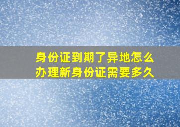 身份证到期了异地怎么办理新身份证需要多久