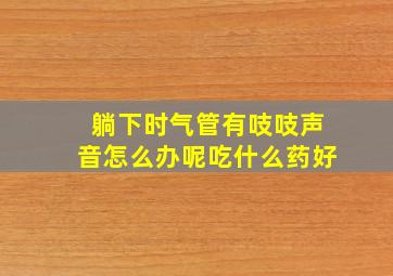 躺下时气管有吱吱声音怎么办呢吃什么药好