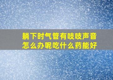 躺下时气管有吱吱声音怎么办呢吃什么药能好