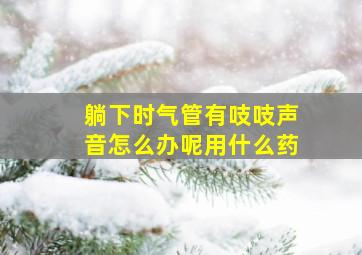 躺下时气管有吱吱声音怎么办呢用什么药