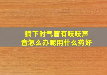 躺下时气管有吱吱声音怎么办呢用什么药好