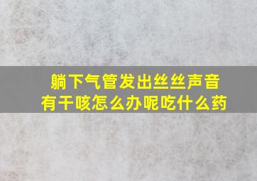 躺下气管发出丝丝声音有干咳怎么办呢吃什么药