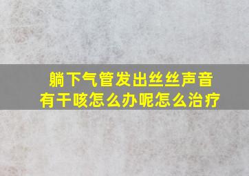 躺下气管发出丝丝声音有干咳怎么办呢怎么治疗