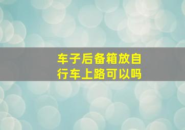 车子后备箱放自行车上路可以吗