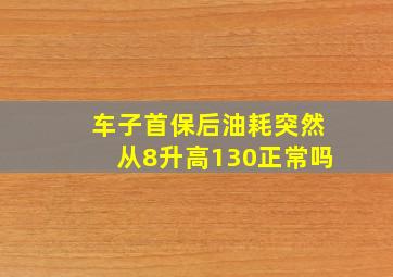 车子首保后油耗突然从8升高130正常吗