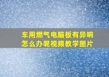 车用燃气电脑板有异响怎么办呢视频教学图片