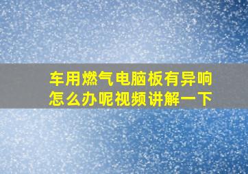 车用燃气电脑板有异响怎么办呢视频讲解一下