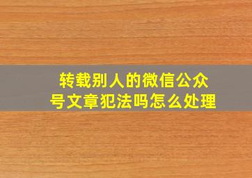 转载别人的微信公众号文章犯法吗怎么处理