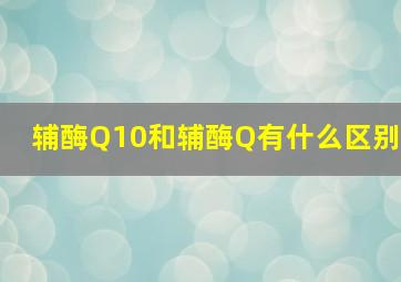 辅酶Q10和辅酶Q有什么区别