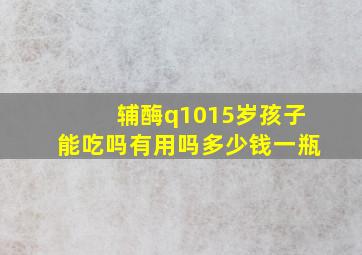 辅酶q1015岁孩子能吃吗有用吗多少钱一瓶