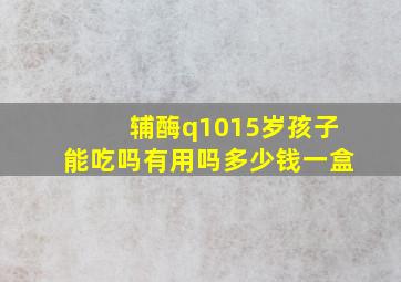 辅酶q1015岁孩子能吃吗有用吗多少钱一盒