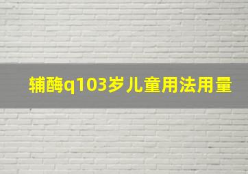 辅酶q103岁儿童用法用量