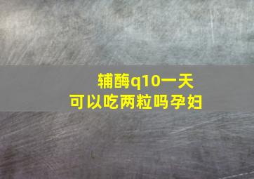 辅酶q10一天可以吃两粒吗孕妇