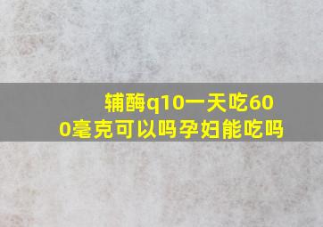 辅酶q10一天吃600毫克可以吗孕妇能吃吗